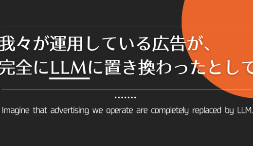 我々が運用している広告が、完全にLLMに置き換わったとして。